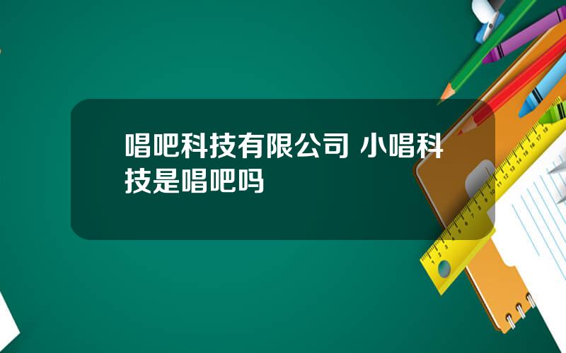 唱吧科技有限公司 小唱科技是唱吧吗